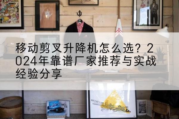 光明升降平台厂家推荐-移动剪叉升降机怎么选？2024年靠谱厂家推荐与实战经验分享