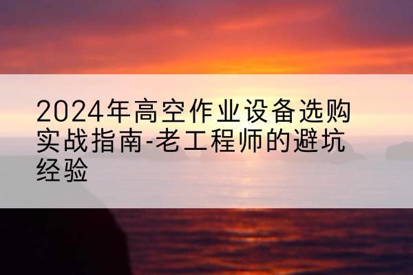 光明高空作业升降机厂家推荐-2024年高空作业设备选购实战指南-老工程师的避坑经验
