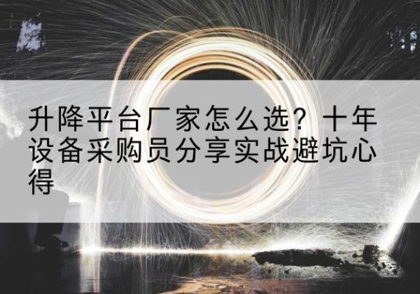 光明升降平台厂家-怎么选？十年设备采购员分享实战避坑心得