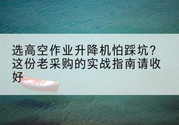 光明高空作业升降机厂家推荐-选高空作业升降机怕踩坑？这份老采购的实战指南请收好