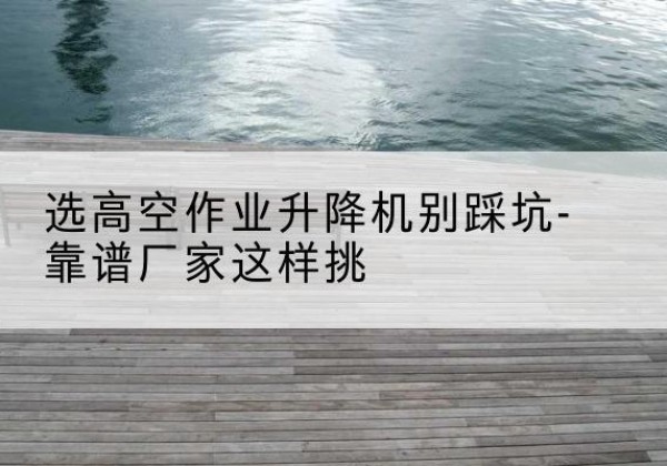 光明剪叉式升降机厂家-选高空作业升降机别踩坑-靠谱厂家这样挑