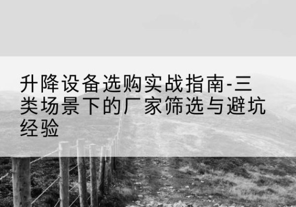 光明移动式升降机厂家推荐-升降设备选购实战指南-三类场景下的厂家筛选与避坑经验