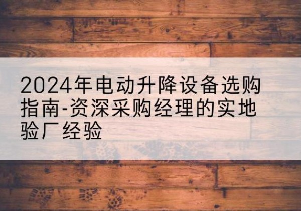 光明电动剪叉升降平台厂家-2024年电动升降设备选购指南-资深采购经理的实地验厂经验