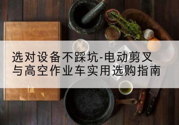 光明电动剪叉升降平台怎么选-选对设备不踩坑-电动剪叉与高空作业车实用选购指南