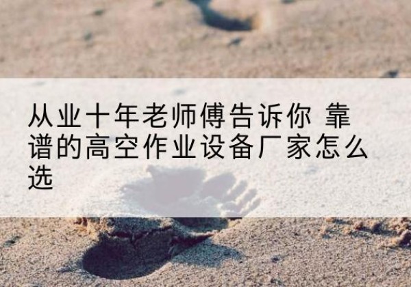 光明高空作业升降机厂家推荐-从业十年老师傅告诉你 靠谱的高空作业设备厂家怎么选