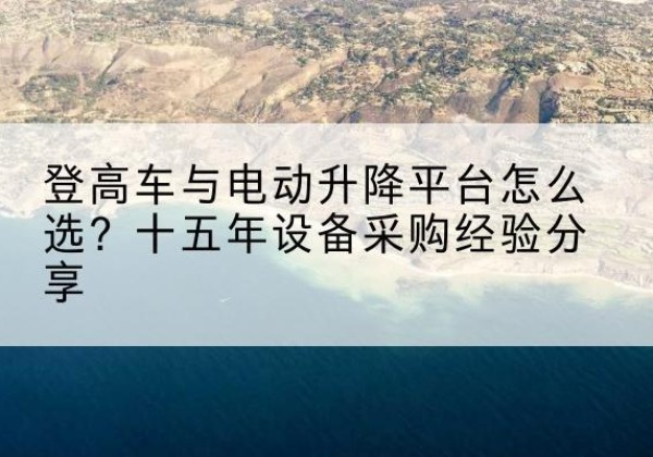 光明登高车厂家厂家-登高车与电动升降平台怎么选？十五年设备采购经验分享