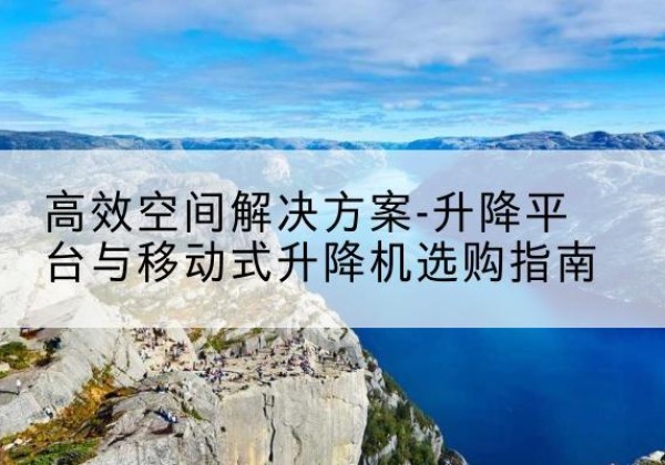 光明升降平台厂家-*空间解决方案-升降平台与移动式升降机选购指南