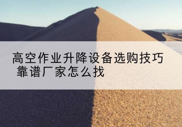 光明电动升降平台厂家推荐-高空作业升降设备选购技巧 靠谱厂家怎么找