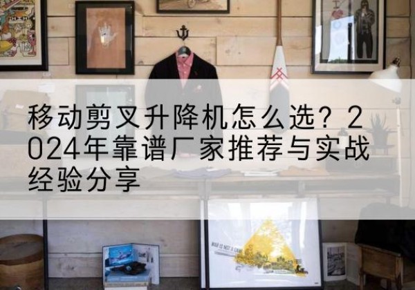 光明升降平台厂家推荐-移动剪叉升降机怎么选？2024年靠谱厂家推荐与实战经验分享