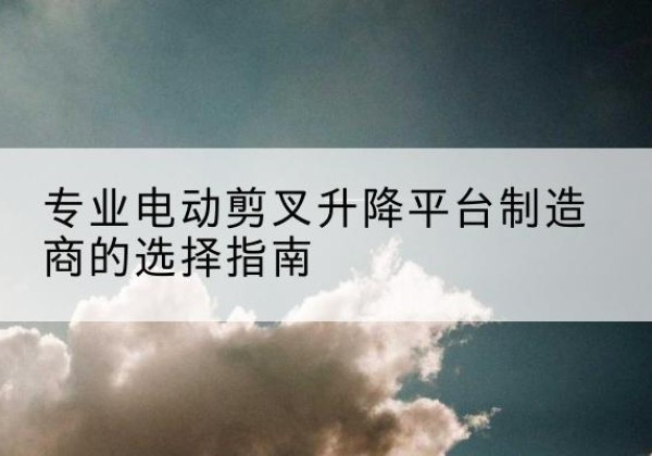 光明电动剪叉升降平台厂家-专业电动剪叉升降平台制造商的选择指南