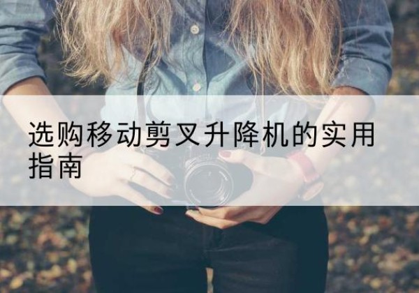光明移动剪叉升降机怎么选-选购移动剪叉升降机的实用指南