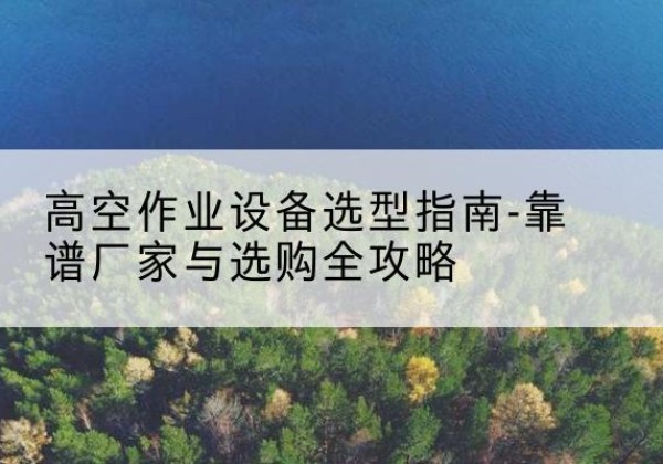 光明升降车厂家-高空作业设备选型指南-靠谱厂家与选购全攻略