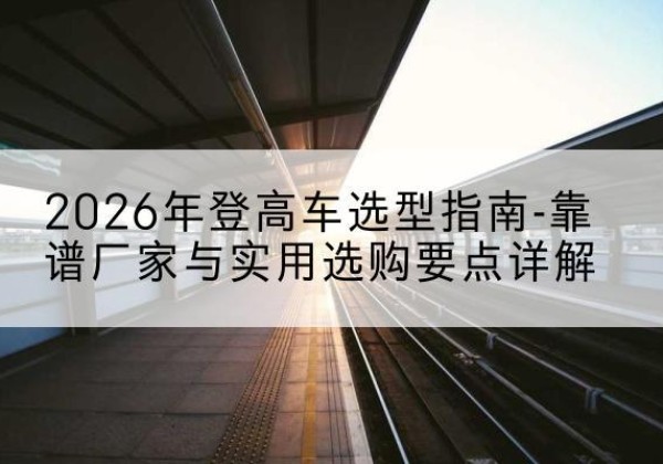 光明登高车厂家推荐-2026年登高车选型指南-靠谱厂家与实用选购要点详解